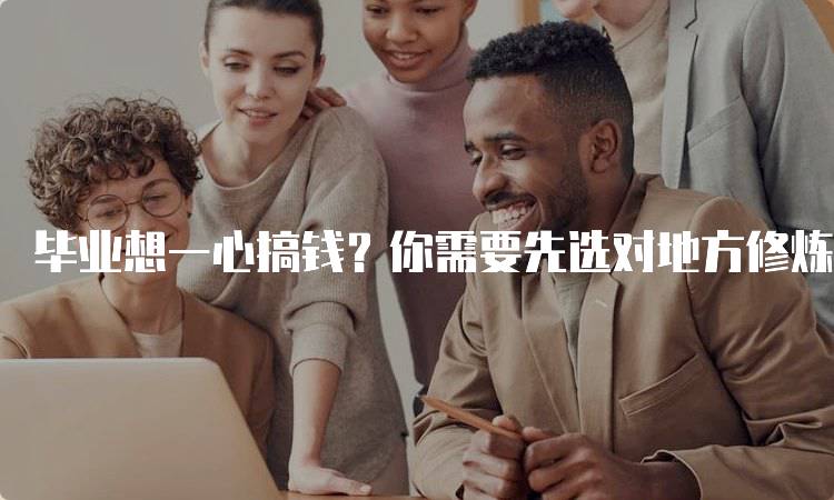毕业想一心搞钱？你需要先选对地方修炼，职业发展新机遇-留学谷