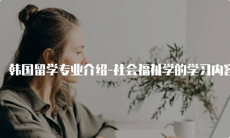 韩国留学专业介绍-社会福祉学的学习内容解析-留学谷