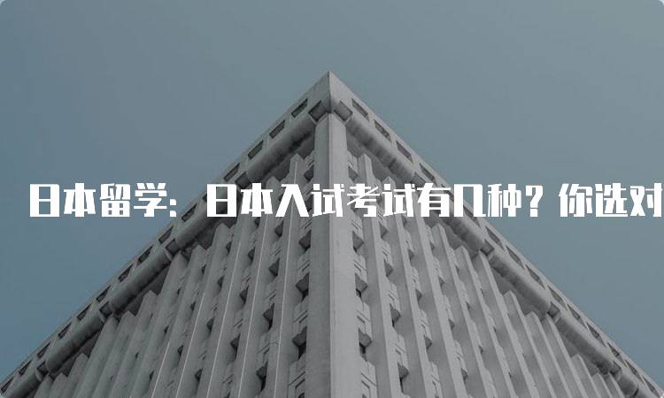 日本留学：日本入试考试有几种？你选对了吗？选择指南-留学谷