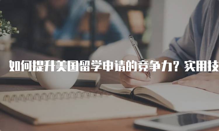 如何提升美国留学申请的竞争力？实用技巧分享-留学谷