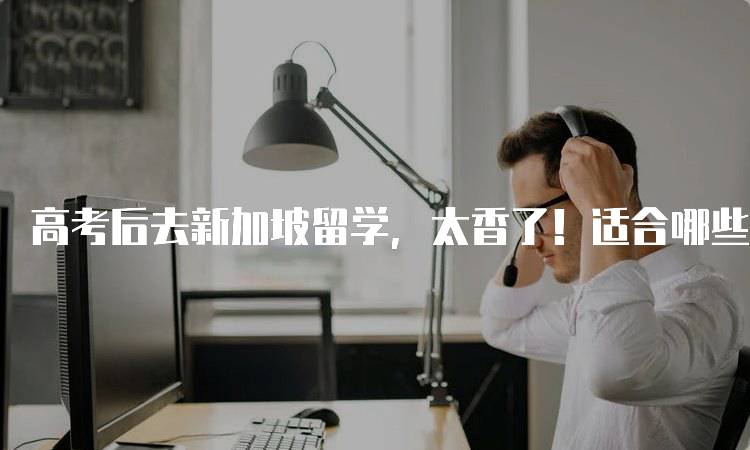 高考后去新加坡留学，太香了！适合哪些学生？-留学谷