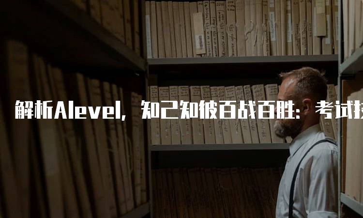 解析Alevel，知己知彼百战百胜：考试技巧与策略-留学谷