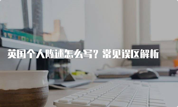 英国个人陈述怎么写？常见误区解析-留学谷