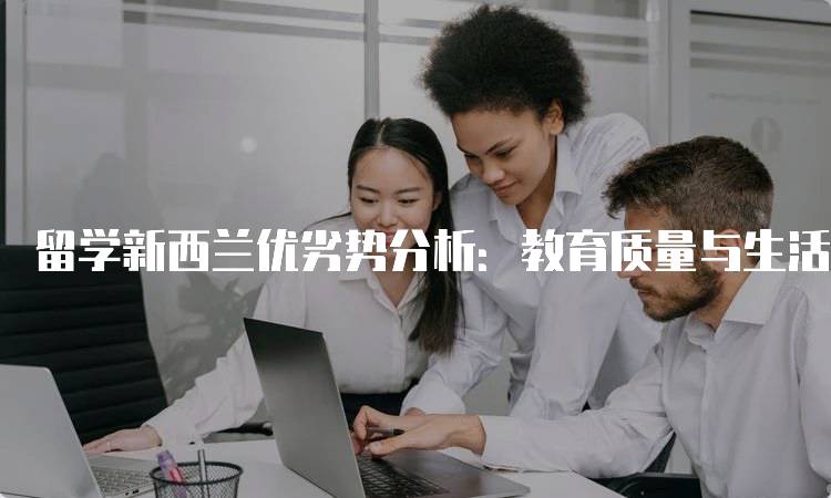 留学新西兰优劣势分析：教育质量与生活成本-留学谷