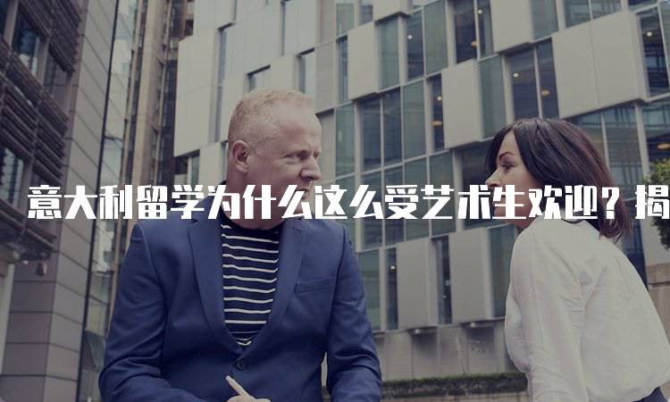 意大利留学为什么这么受艺术生欢迎？揭示文化与创意的结合-留学谷