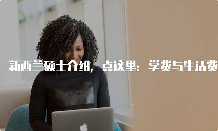 新西兰硕士介绍，点这里：学费与生活费用指南-留学谷