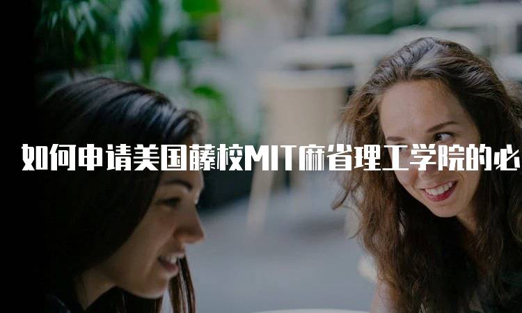 如何申请美国藤校MIT麻省理工学院的必备条件-留学谷