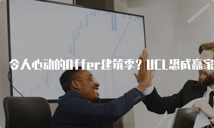 令人心动的Offer建筑季？UCL恐成赢家的背后故事-留学谷