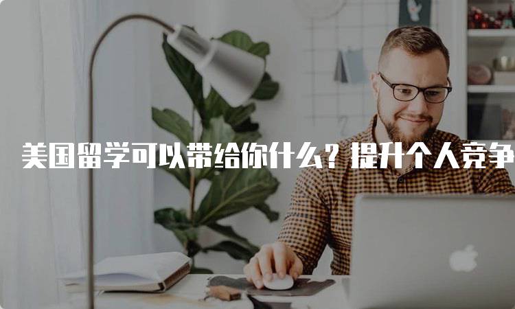 美国留学可以带给你什么？提升个人竞争力的秘密-留学谷