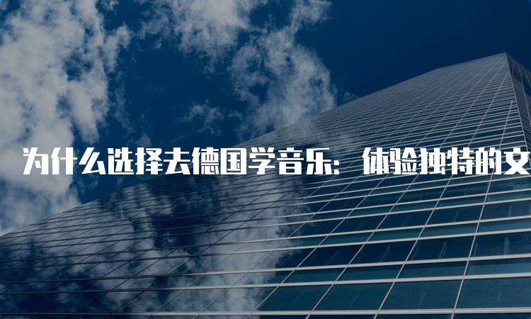 为什么选择去德国学音乐：体验独特的文化氛围-留学谷