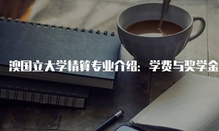 澳国立大学精算专业介绍：学费与奖学金信息-留学谷