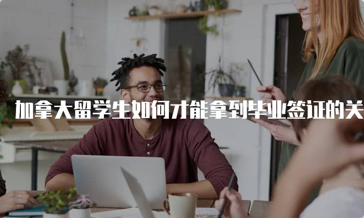 加拿大留学生如何才能拿到毕业签证的关键步骤-留学谷