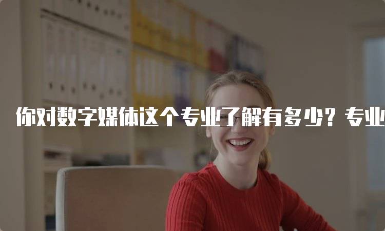 你对数字媒体这个专业了解有多少？专业技能与发展方向-留学谷