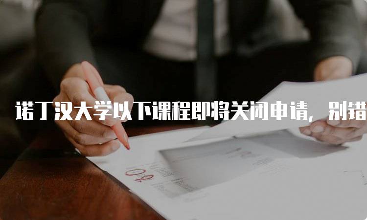 诺丁汉大学以下课程即将关闭申请，别错过机会-留学谷