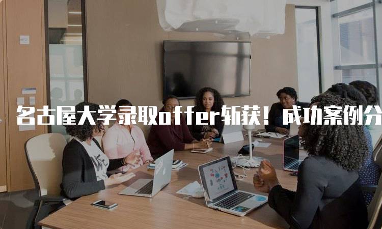 名古屋大学录取offer斩获！成功案例分享-留学谷