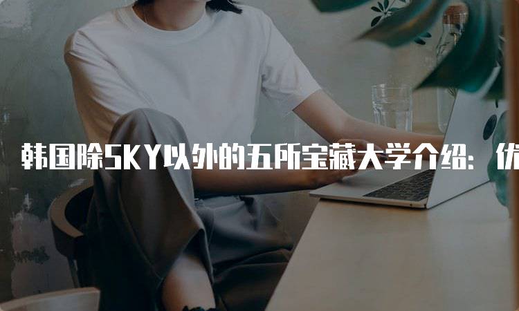 韩国除SKY以外的五所宝藏大学介绍：优质教育资源盘点-留学谷