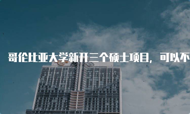 哥伦比亚大学新开三个硕士项目，可以不交GRE，适合哪些学生？-留学谷