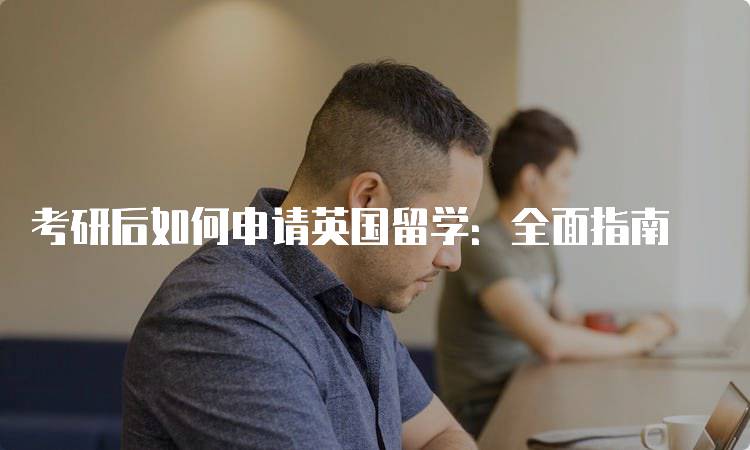 考研后如何申请英国留学：全面指南-留学谷