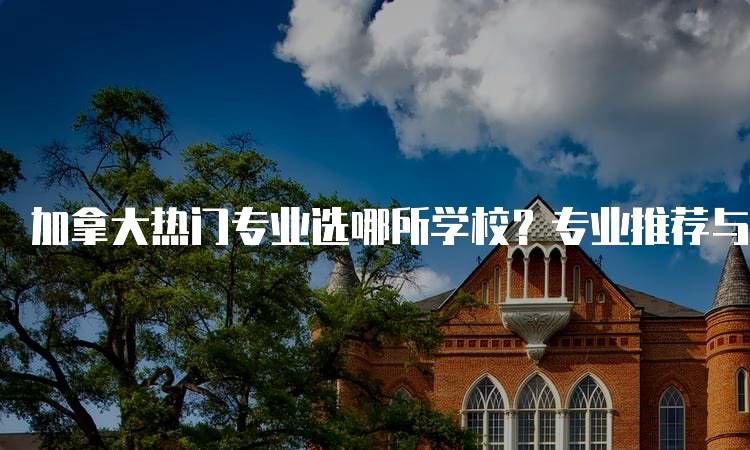 加拿大热门专业选哪所学校？专业推荐与学校对比-留学谷