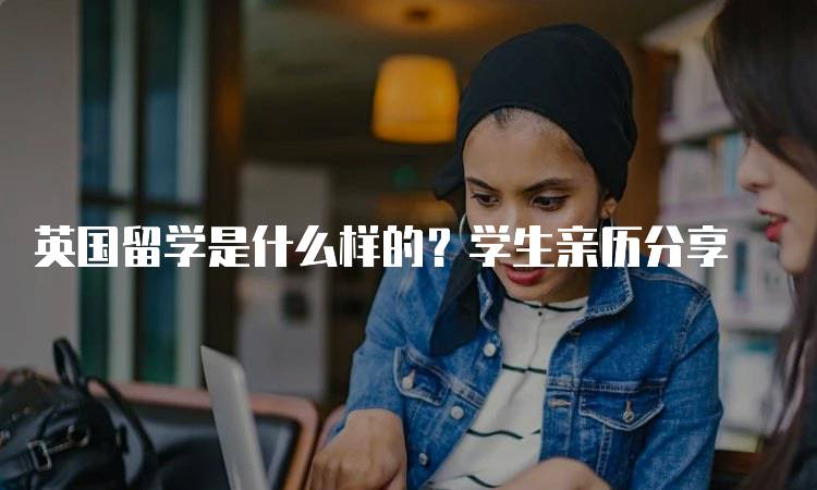 英国留学是什么样的？学生亲历分享-留学谷