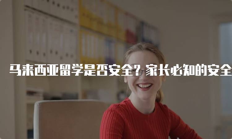 马来西亚留学是否安全？家长必知的安全指南-留学谷