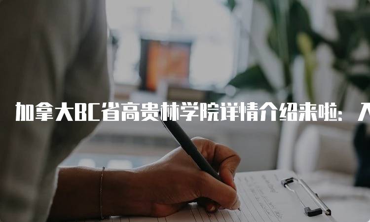 加拿大BC省高贵林学院详情介绍来啦：入学要求与申请流程-留学谷