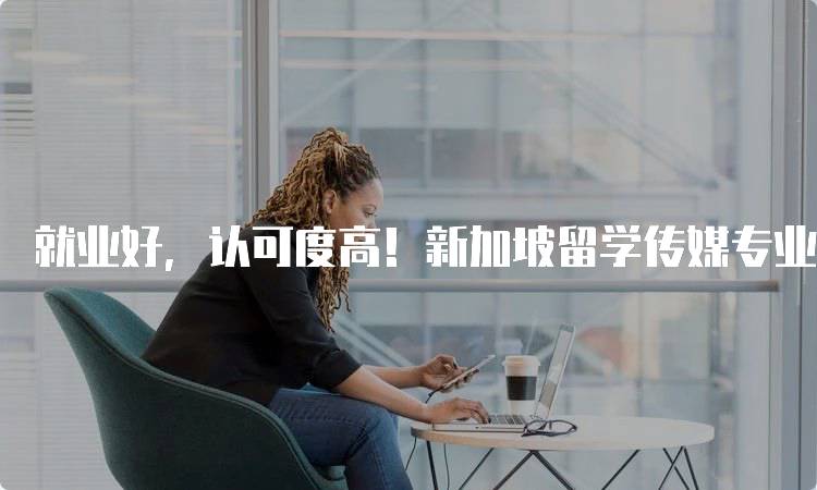 就业好，认可度高！新加坡留学传媒专业实力强的就业前景-留学谷