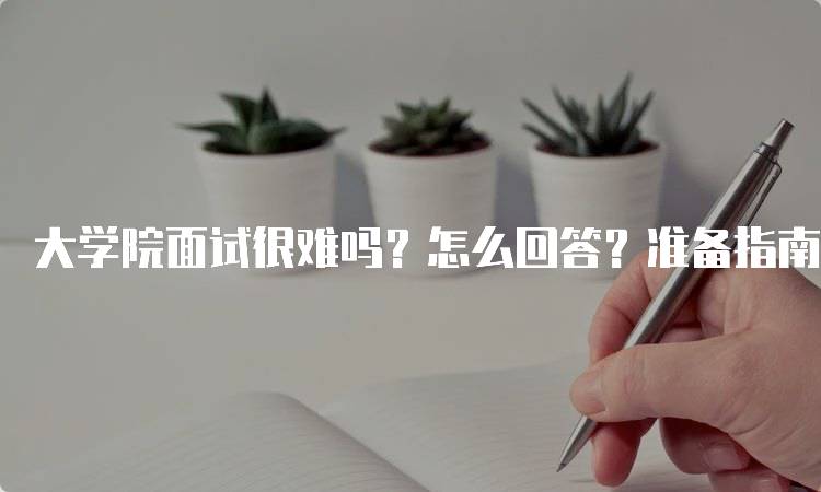 大学院面试很难吗？怎么回答？准备指南与建议-留学谷