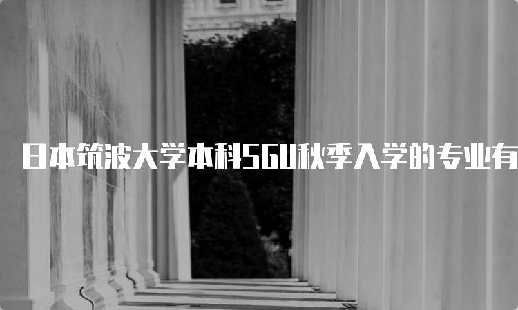 日本筑波大学本科SGU秋季入学的专业有哪些解析-留学谷