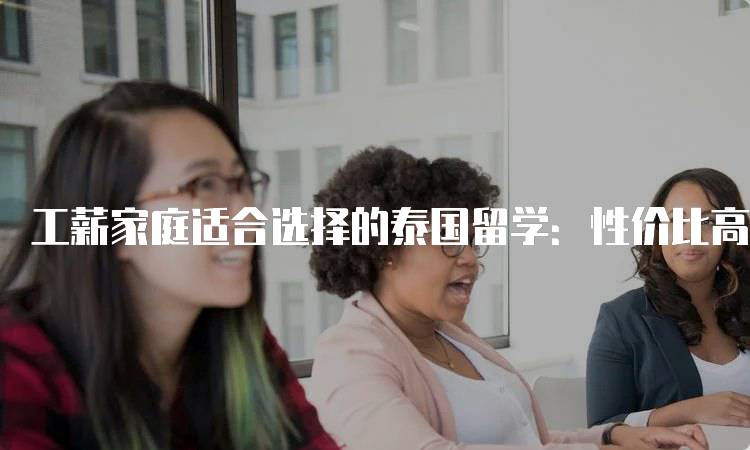 工薪家庭适合选择的泰国留学：性价比高的学习机会-留学谷