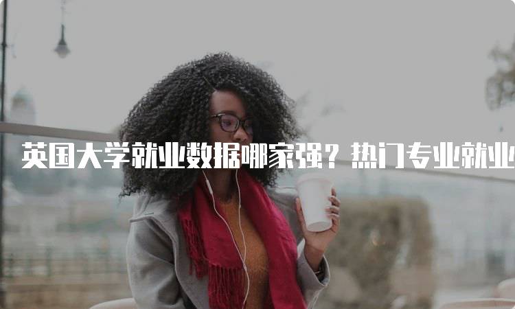 英国大学就业数据哪家强？热门专业就业率对比-留学谷