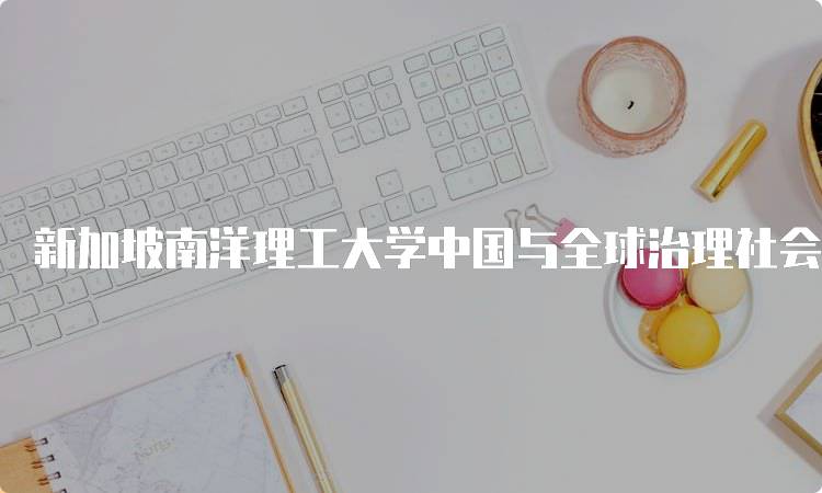 新加坡南洋理工大学中国与全球治理社会科学硕士的学习优势-留学谷