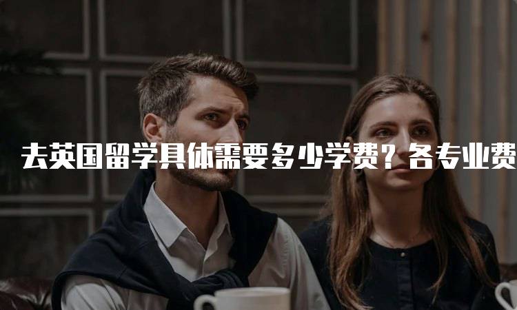 去英国留学具体需要多少学费？各专业费用对比-留学谷