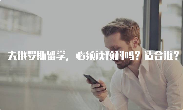 去俄罗斯留学，必须读预科吗？适合谁？-留学谷