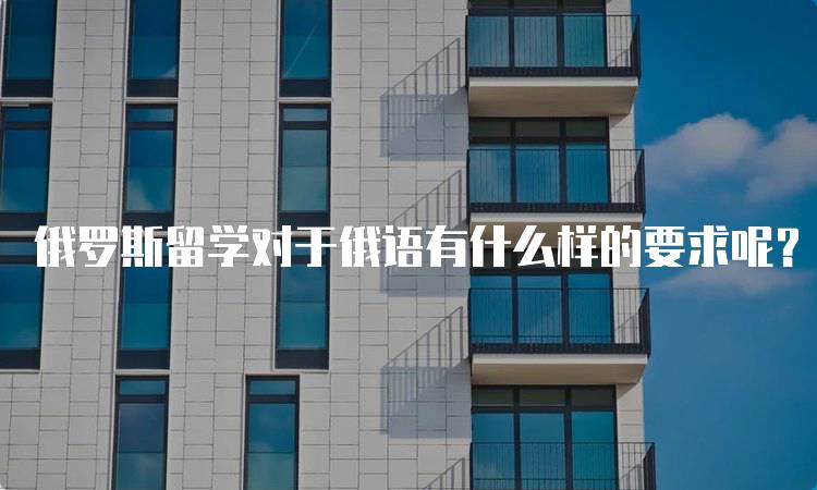 俄罗斯留学对于俄语有什么样的要求呢？学习路径解析-留学谷