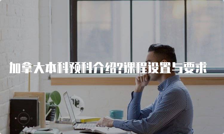 加拿大本科预科介绍?课程设置与要求-留学谷