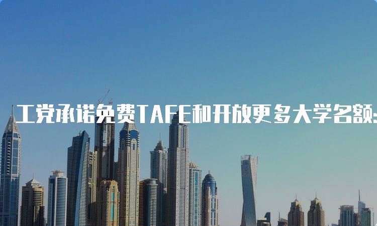 工党承诺免费TAFE和开放更多大学名额：家长应知的政策-留学谷