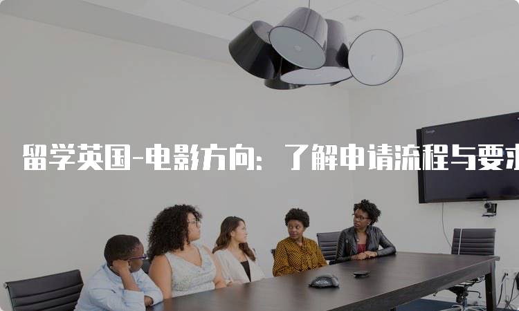 留学英国-电影方向：了解申请流程与要求-留学谷