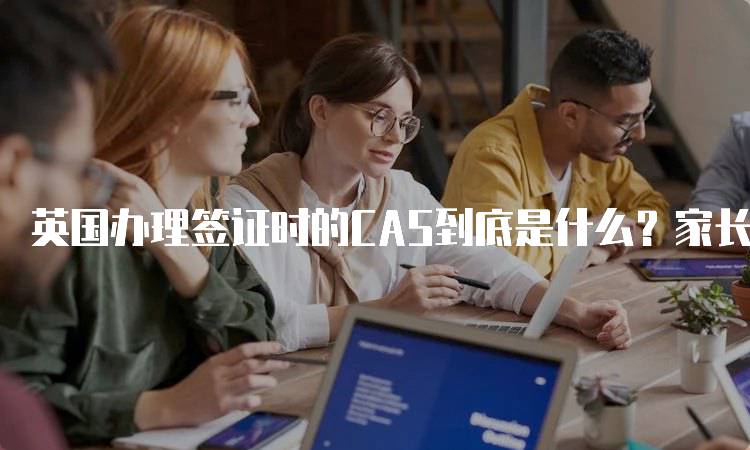 英国办理签证时的CAS到底是什么？家长必看-留学谷