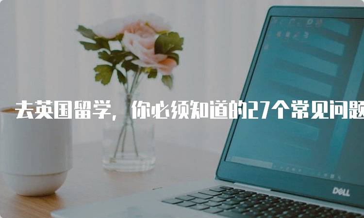 去英国留学，你必须知道的27个常见问题及建议-留学谷