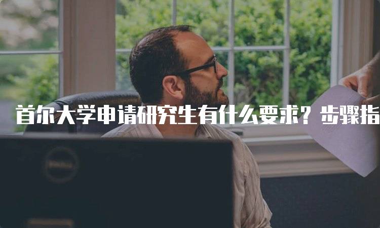 首尔大学申请研究生有什么要求？步骤指南-留学谷