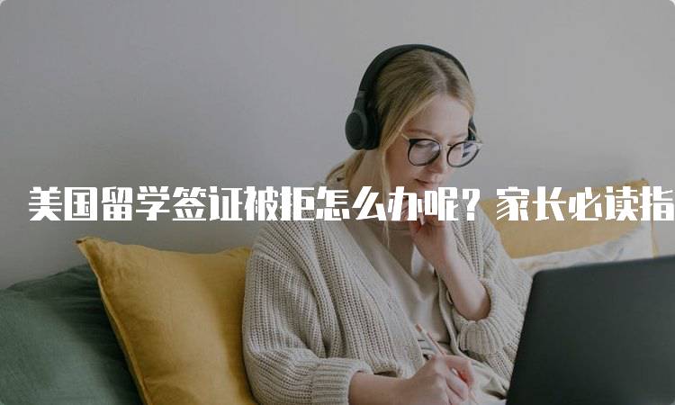 美国留学签证被拒怎么办呢？家长必读指南-留学谷