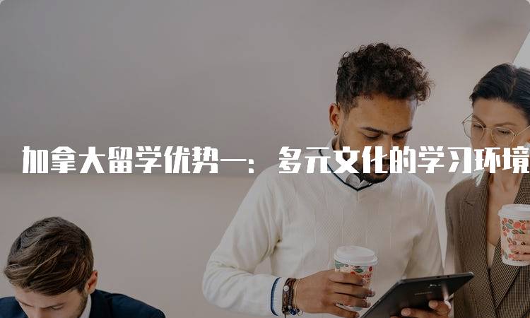 加拿大留学优势一：多元文化的学习环境-留学谷