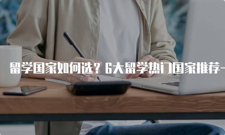 留学国家如何选？6大留学热门国家推荐一览解析-留学谷