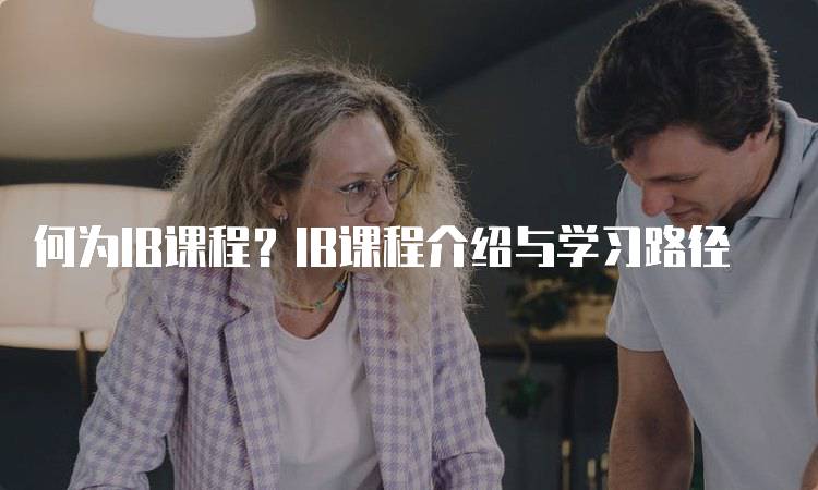 何为IB课程？IB课程介绍与学习路径-留学谷