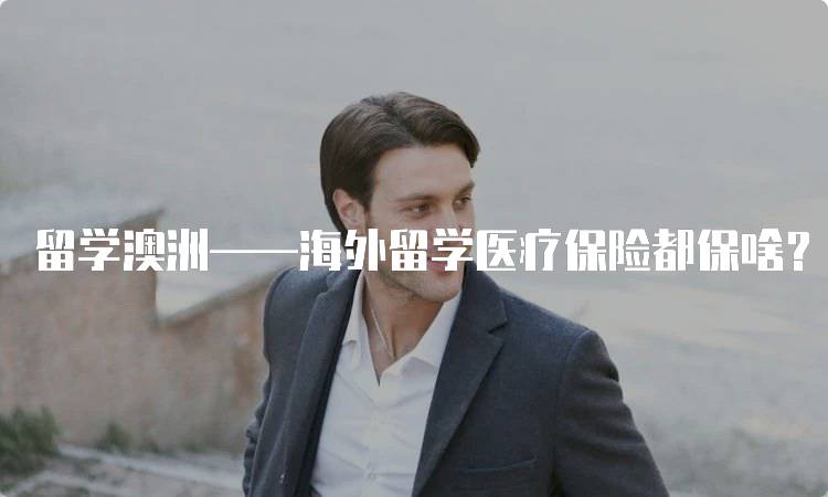 留学澳洲——海外留学医疗保险都保啥？不可不知的要点-留学谷