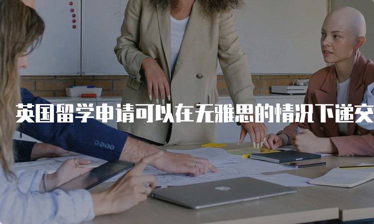 英国留学申请可以在无雅思的情况下递交吗？？？全面指南-留学谷