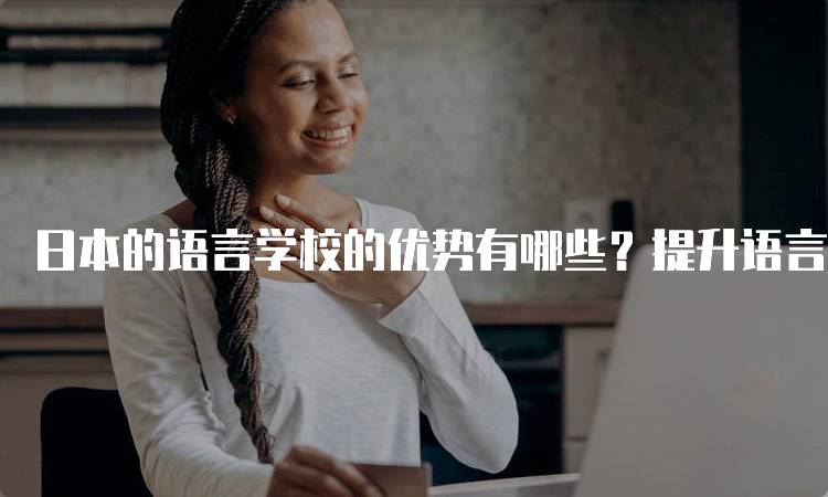 日本的语言学校的优势有哪些？提升语言能力的秘诀-留学谷