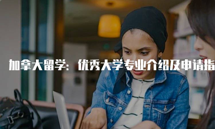 加拿大留学：优秀大学专业介绍及申请指南-留学谷