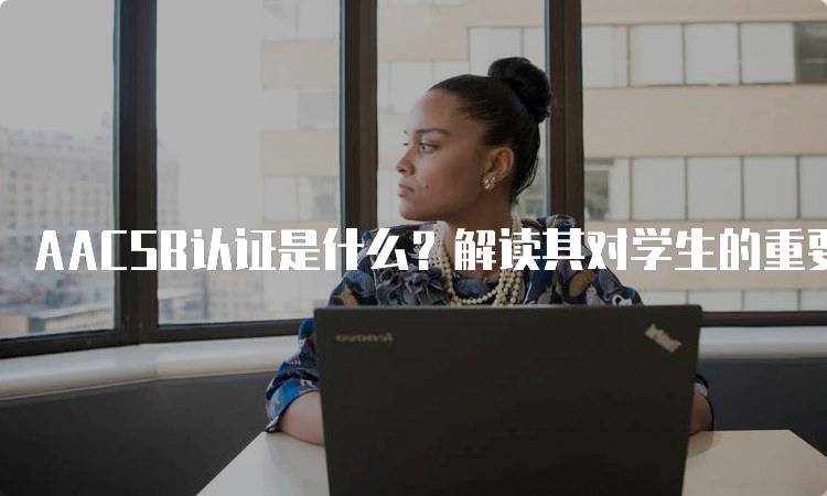 AACSB认证是什么？解读其对学生的重要性-留学谷